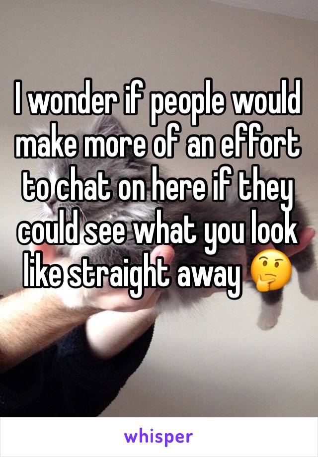 I wonder if people would make more of an effort to chat on here if they could see what you look like straight away 🤔