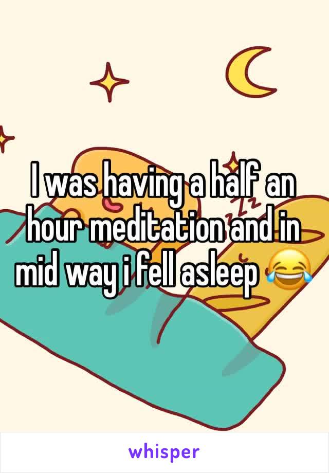 I was having a half an hour meditation and in mid way i fell asleep 😂 