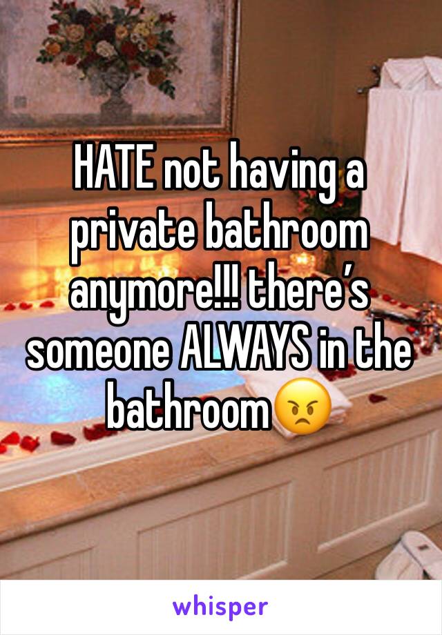 HATE not having a private bathroom anymore!!! there’s someone ALWAYS in the bathroom😠