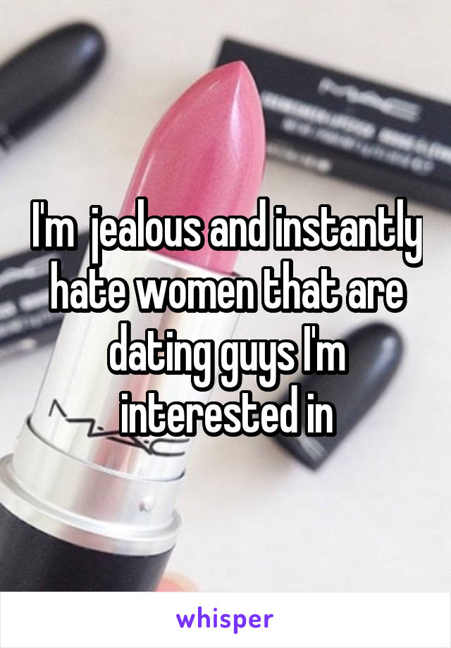 I'm  jealous and instantly hate women that are dating guys I'm interested in