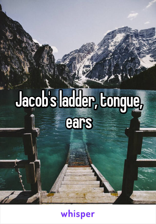 Jacob's ladder, tongue, ears