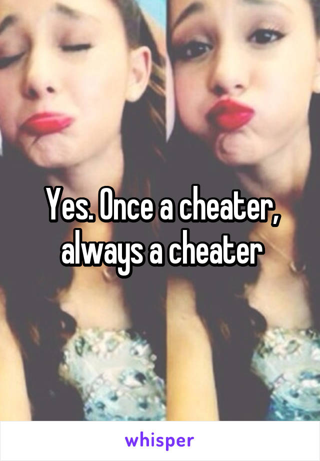 Yes. Once a cheater, always a cheater