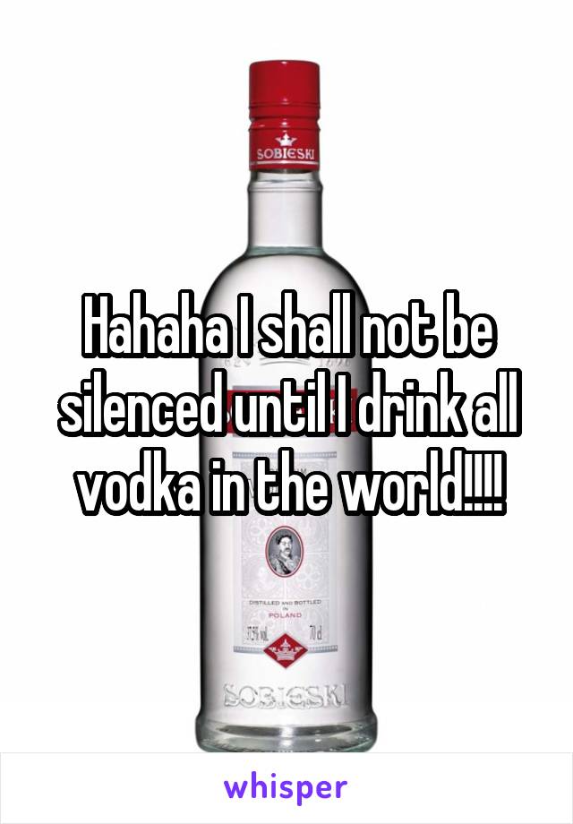 Hahaha I shall not be silenced until I drink all vodka in the world!!!!