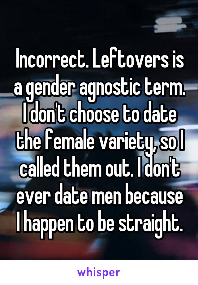 Incorrect. Leftovers is a gender agnostic term. I don't choose to date the female variety, so I called them out. I don't ever date men because I happen to be straight.