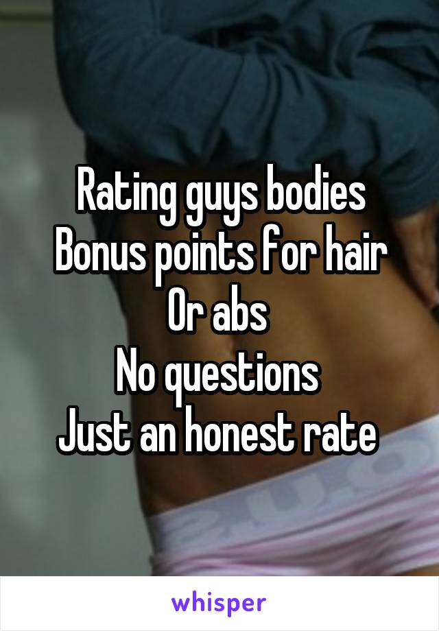 Rating guys bodies
Bonus points for hair
Or abs 
No questions 
Just an honest rate 