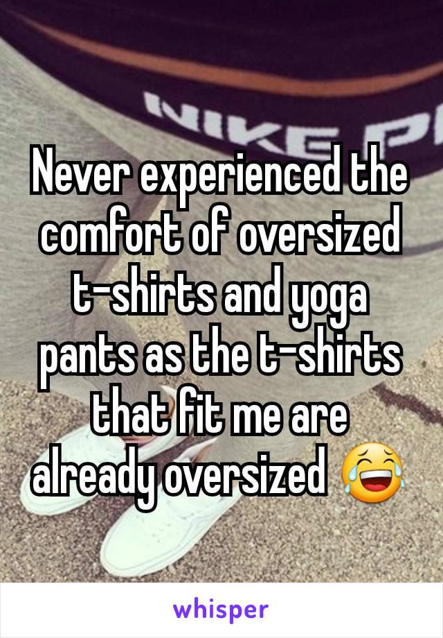 Never experienced the comfort of oversized t-shirts and yoga pants as the t-shirts that fit me are already oversized 😂