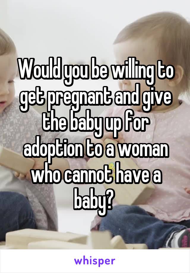 Would you be willing to get pregnant and give the baby up for adoption to a woman who cannot have a baby? 