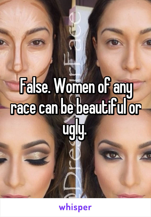 False. Women of any race can be beautiful or ugly. 