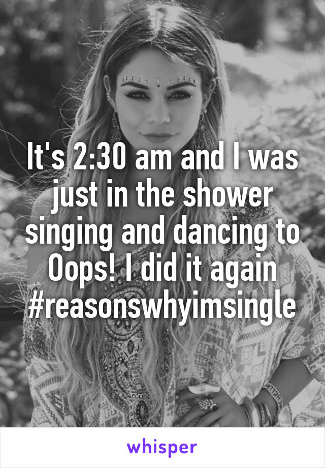 It's 2:30 am and I was just in the shower singing and dancing to Oops! I did it again
#reasonswhyimsingle