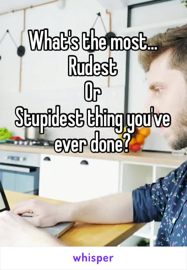 What's the most…
Rudest
Or
Stupidest thing you've ever done?