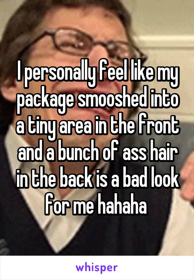 I personally feel like my package smooshed into a tiny area in the front and a bunch of ass hair in the back is a bad look for me hahaha 