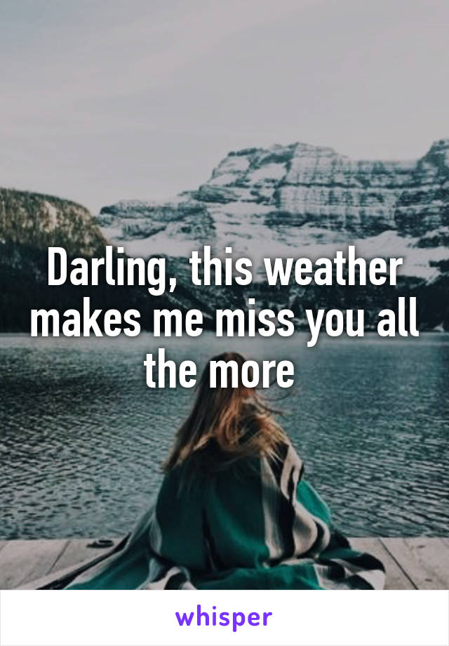 Darling, this weather makes me miss you all the more 