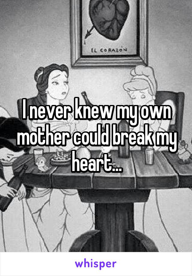 I never knew my own mother could break my heart...