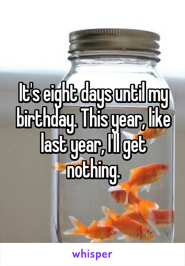 It's eight days until my birthday. This year, like last year, I'll get nothing.