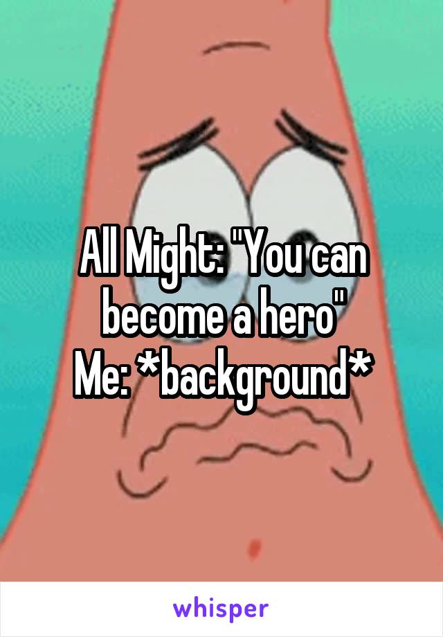 All Might: "You can become a hero"
Me: *background*