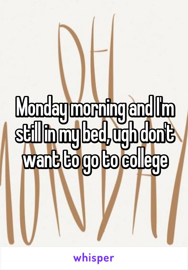 Monday morning and I'm still in my bed, ugh don't want to go to college