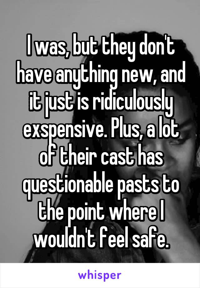 I was, but they don't have anything new, and it just is ridiculously exspensive. Plus, a lot of their cast has questionable pasts to the point where I wouldn't feel safe.