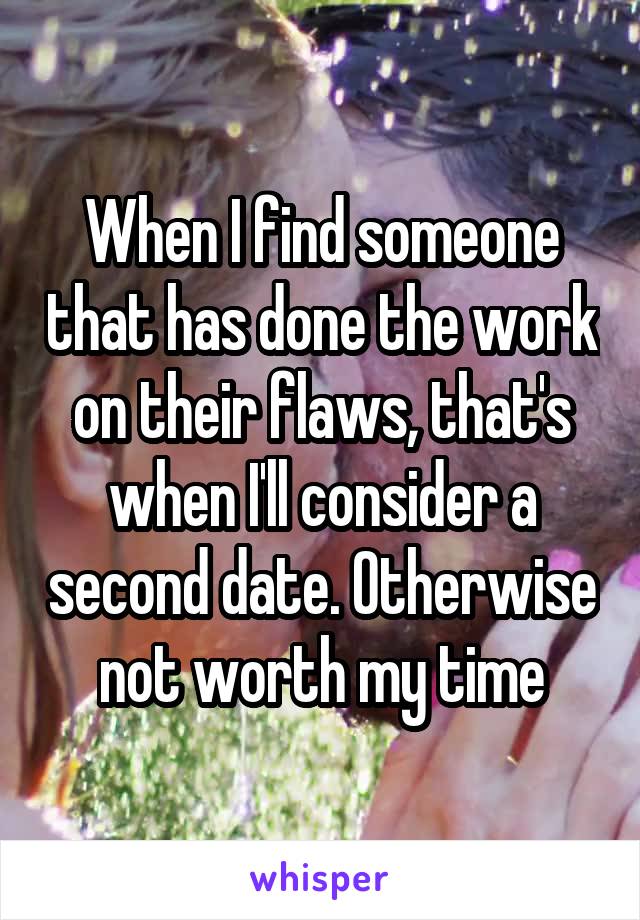 When I find someone that has done the work on their flaws, that's when I'll consider a second date. Otherwise not worth my time