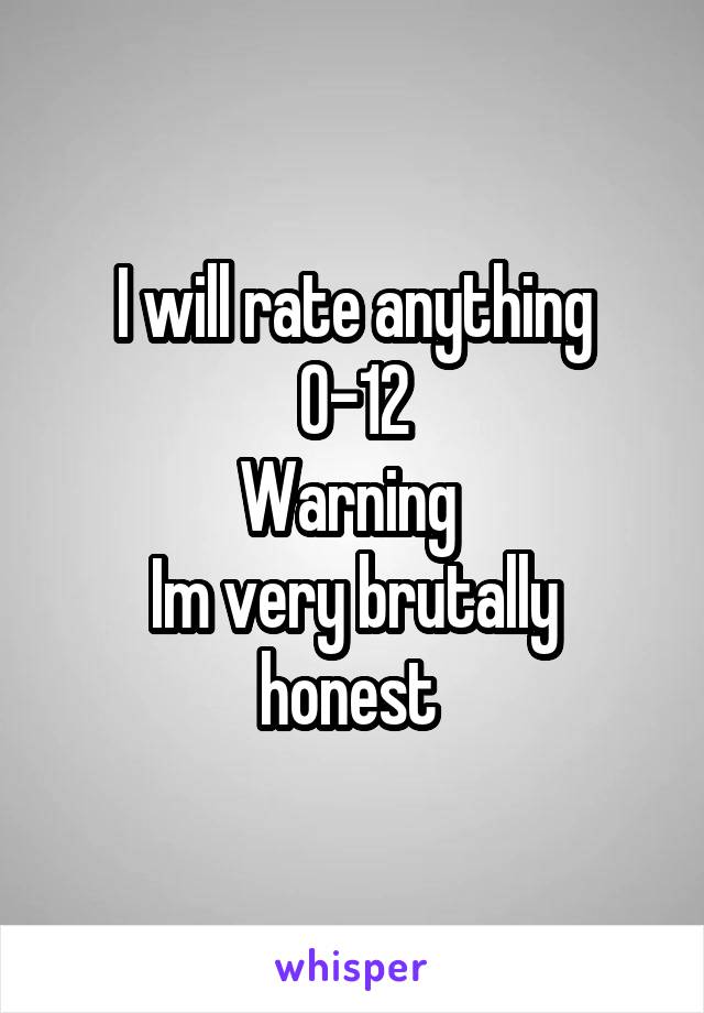 I will rate anything
0-12
Warning 
Im very brutally honest 