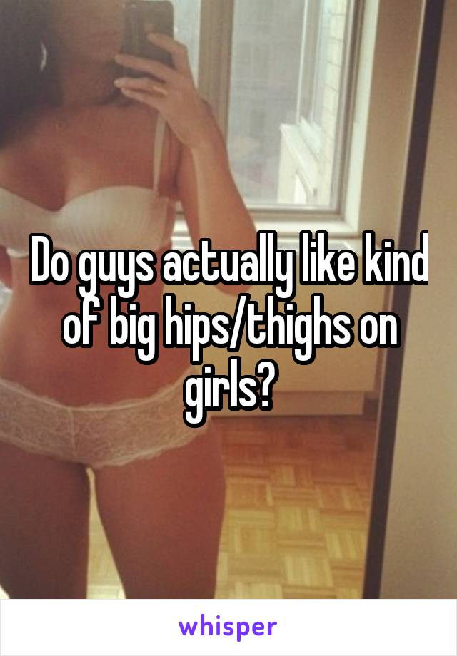 Do guys actually like kind of big hips/thighs on girls?