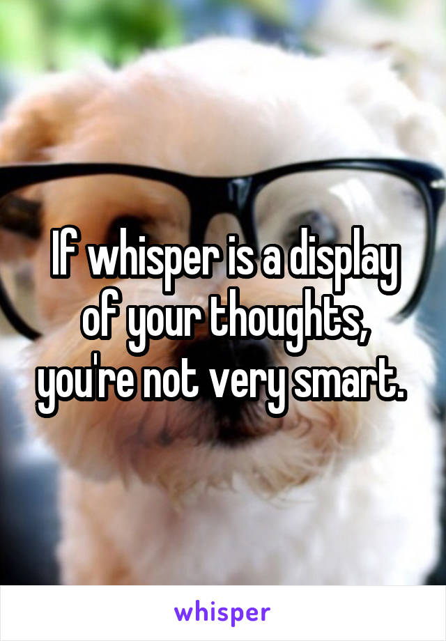 If whisper is a display of your thoughts, you're not very smart. 