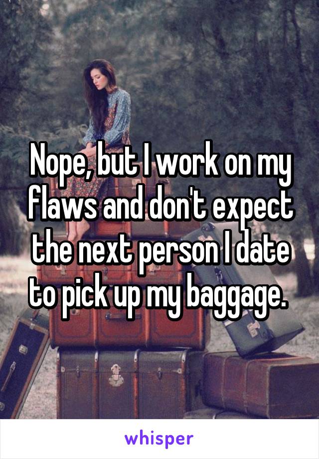 Nope, but I work on my flaws and don't expect the next person I date to pick up my baggage. 