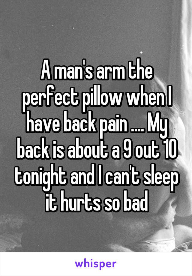 A man's arm the perfect pillow when I have back pain .... My back is about a 9 out 10 tonight and I can't sleep it hurts so bad