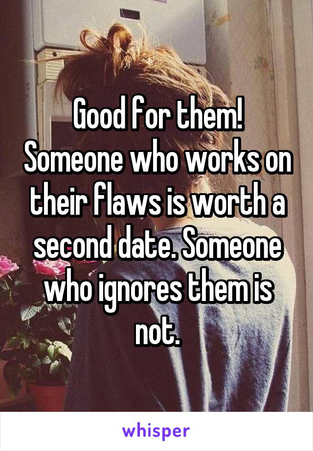 Good for them! Someone who works on their flaws is worth a second date. Someone who ignores them is not.