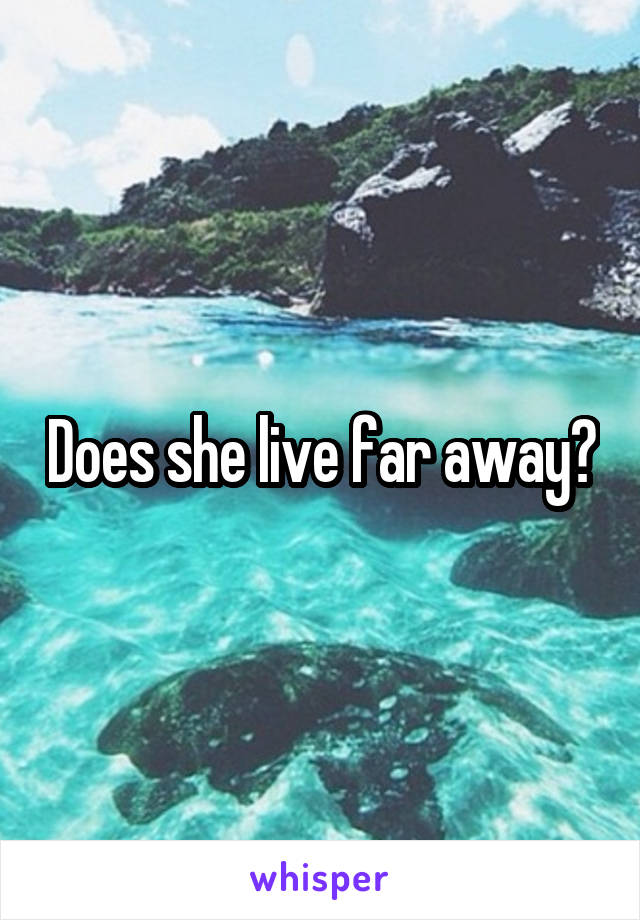 Does she live far away?