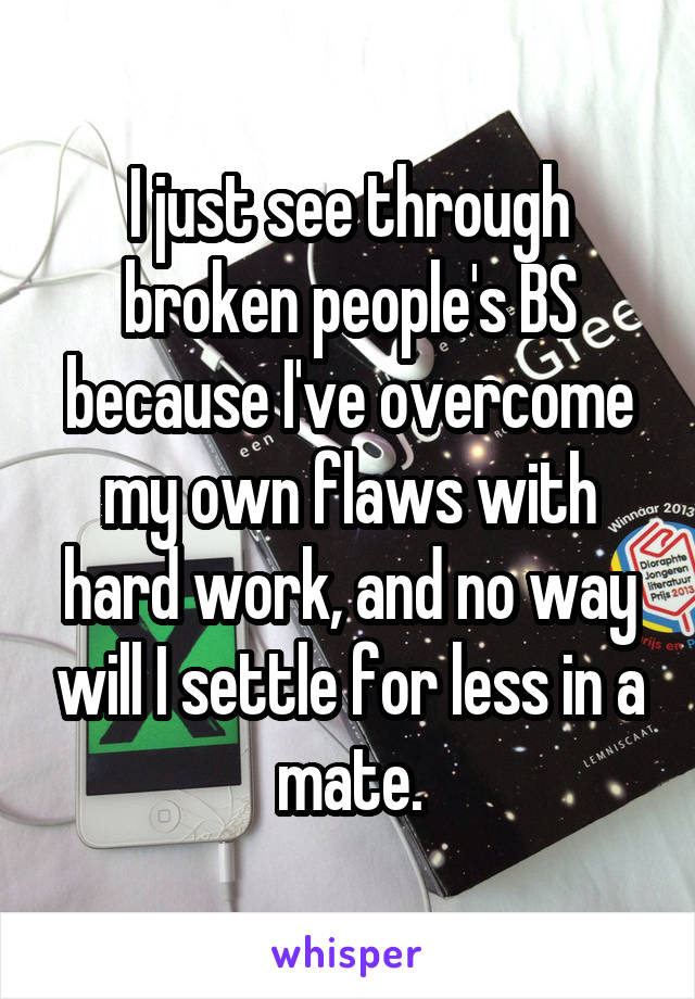 I just see through broken people's BS because I've overcome my own flaws with hard work, and no way will I settle for less in a mate.