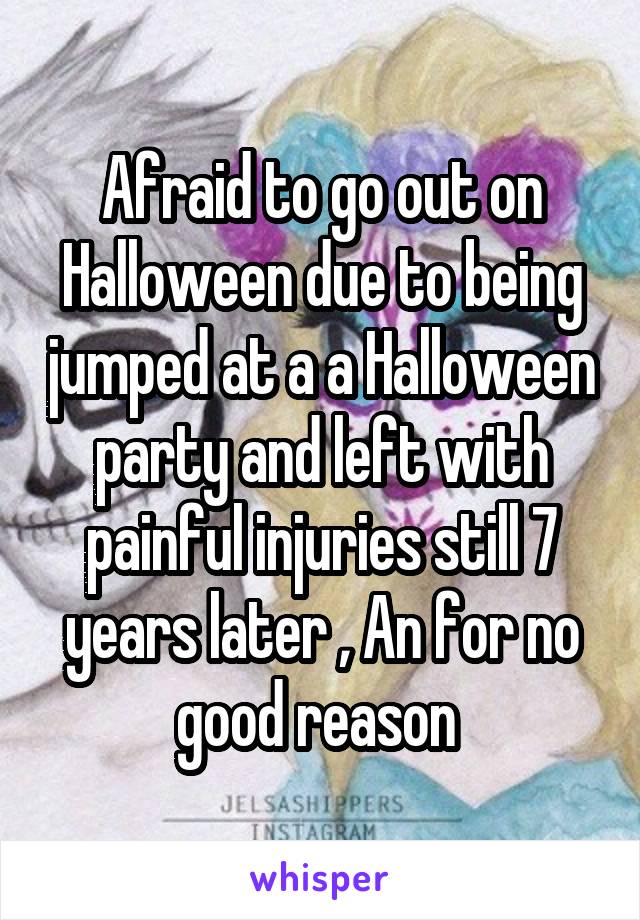 Afraid to go out on Halloween due to being jumped at a a Halloween party and left with painful injuries still 7 years later , An for no good reason 