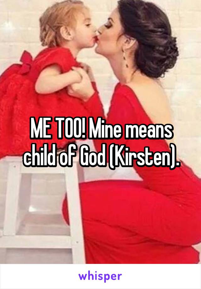 ME TOO! Mine means child of God (Kirsten).