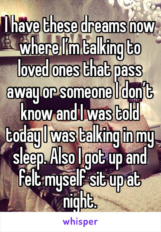 I have these dreams now where I’m talking to loved ones that pass away or someone I don’t know and I was told today I was talking in my sleep. Also I got up and felt myself sit up at night. 