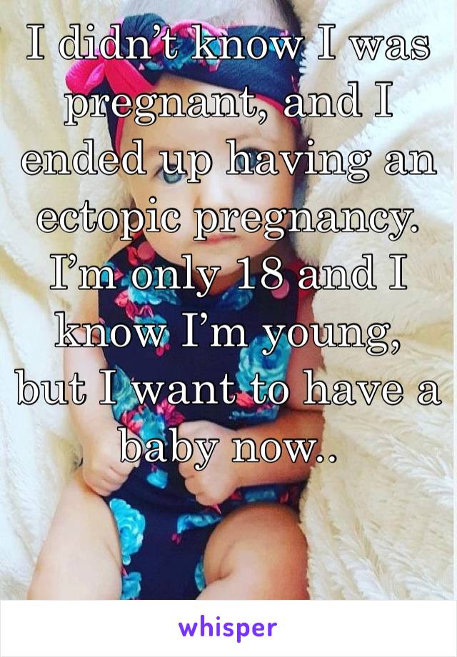 I didn’t know I was pregnant, and I ended up having an ectopic pregnancy. I’m only 18 and I know I’m young, but I want to have a baby now..