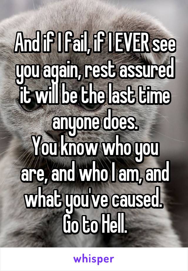 And if I fail, if I EVER see you again, rest assured it will be the last time anyone does.
You know who you are, and who I am, and what you've caused. 
Go to Hell.