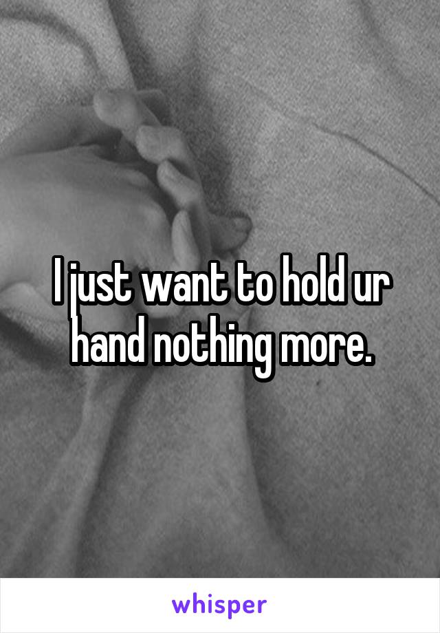 I just want to hold ur hand nothing more.