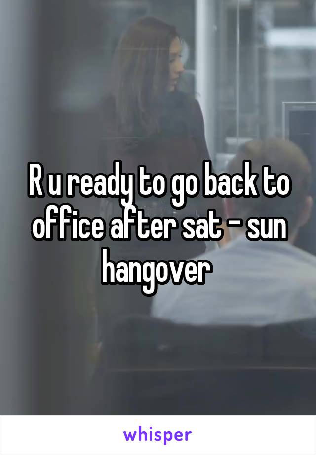 R u ready to go back to office after sat - sun hangover 