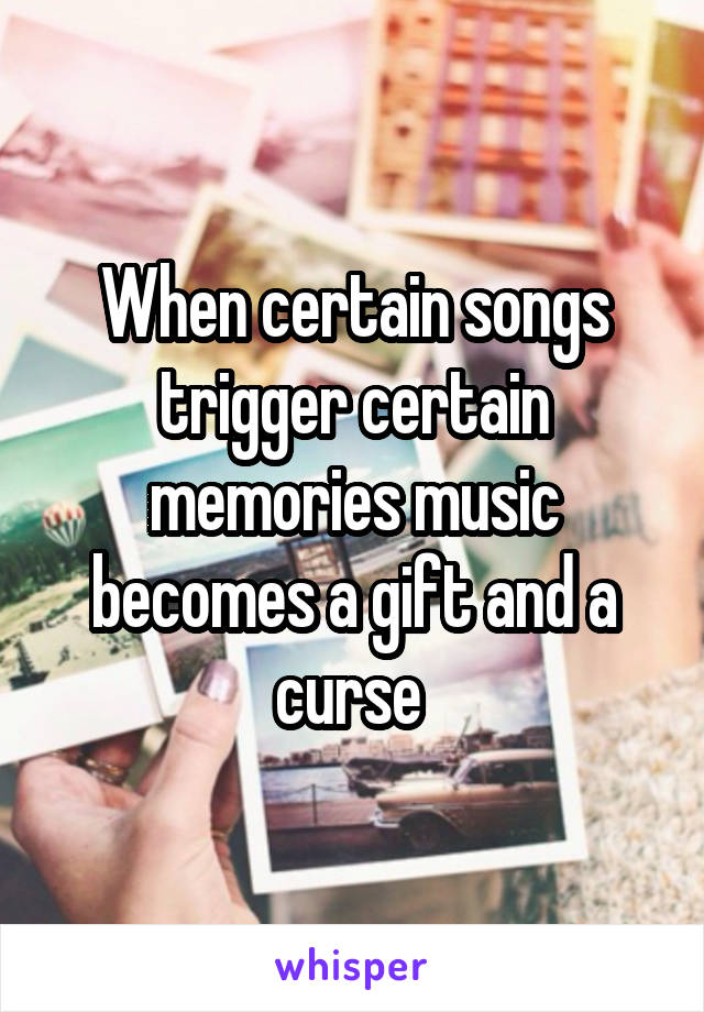 When certain songs trigger certain memories music becomes a gift and a curse 