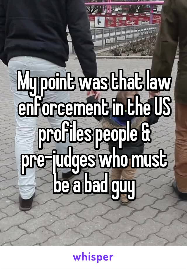 My point was that law enforcement in the US profiles people & pre-judges who must be a bad guy