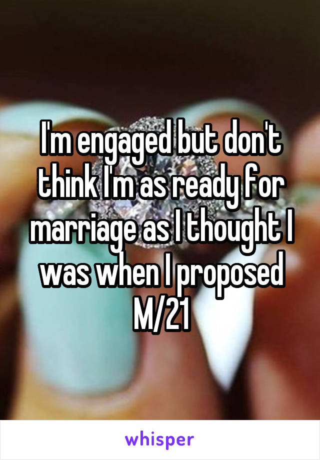 I'm engaged but don't think I'm as ready for marriage as I thought I was when I proposed M/21