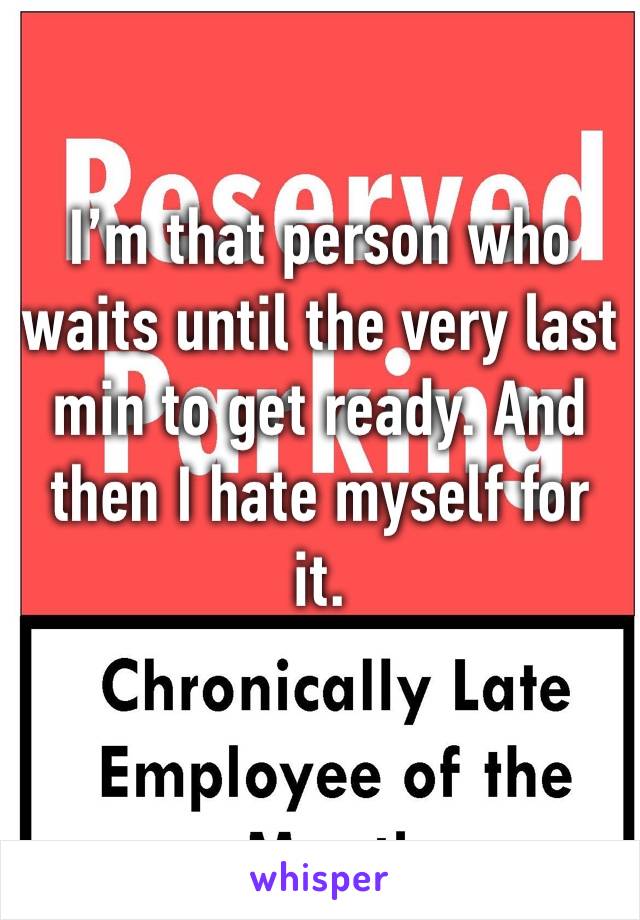 I’m that person who waits until the very last min to get ready. And then I hate myself for it. 