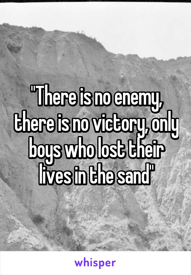 "There is no enemy, there is no victory, only boys who lost their lives in the sand"