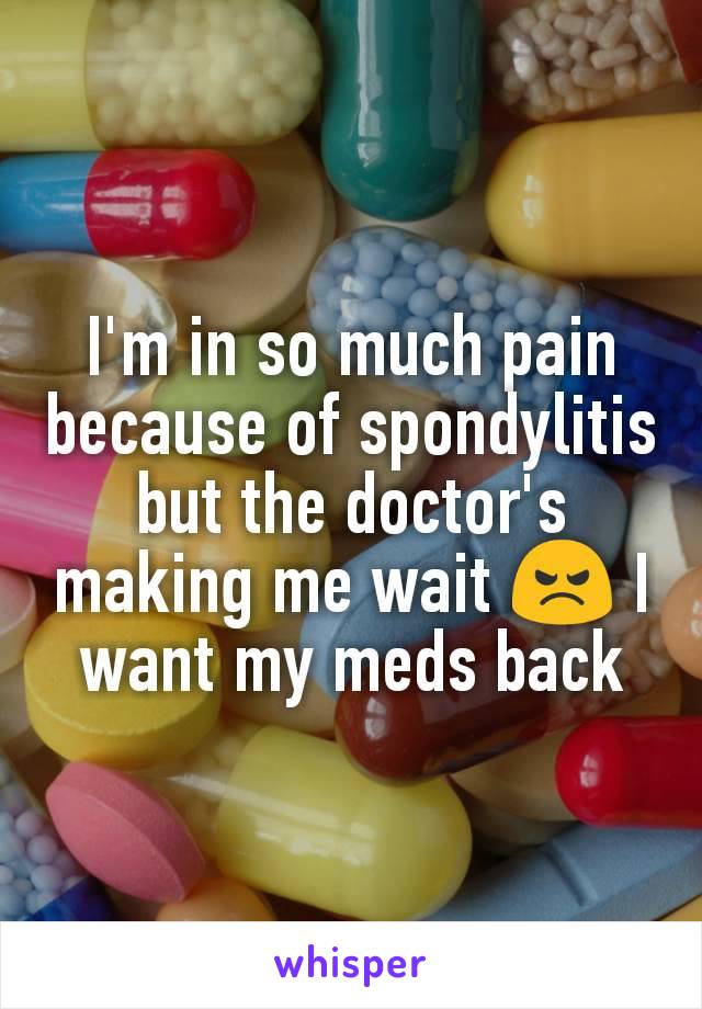 I'm in so much pain because of spondylitis but the doctor's making me wait 😠 I want my meds back