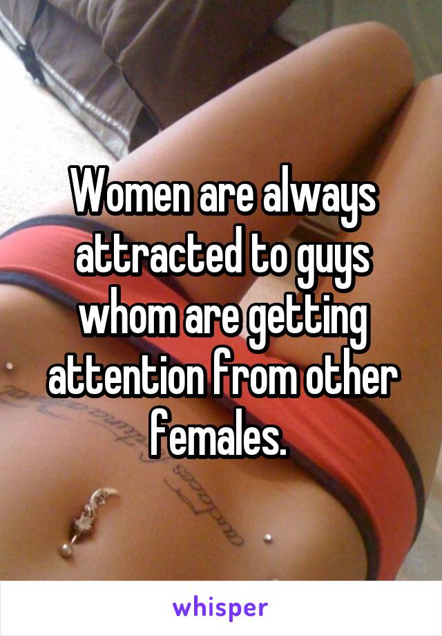 Women are always attracted to guys whom are getting attention from other females. 