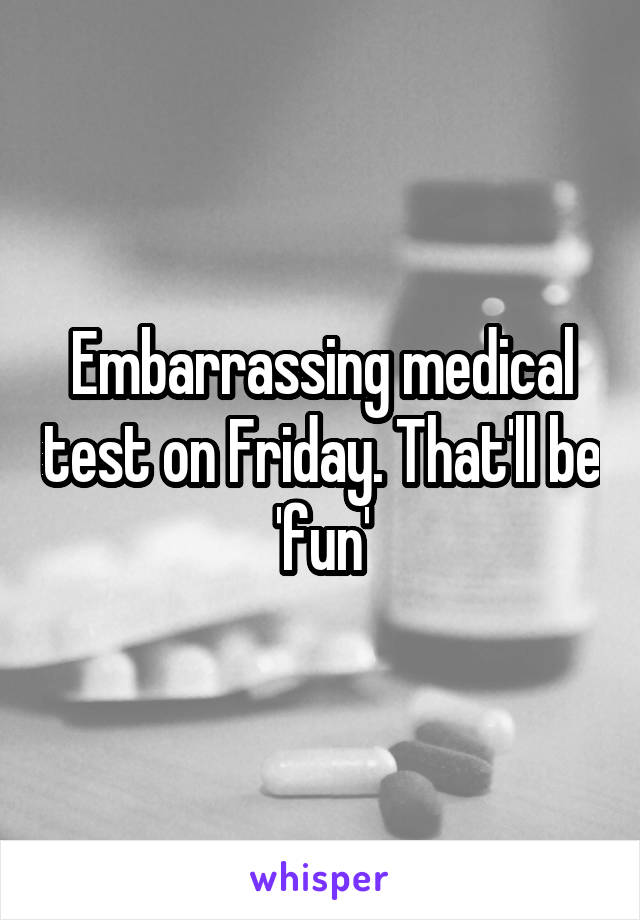 Embarrassing medical test on Friday. That'll be 'fun'