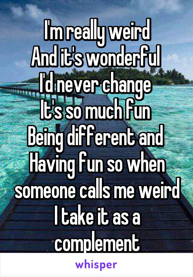 I'm really weird
And it's wonderful 
I'd never change 
It's so much fun 
Being different and 
Having fun so when someone calls me weird I take it as a complement