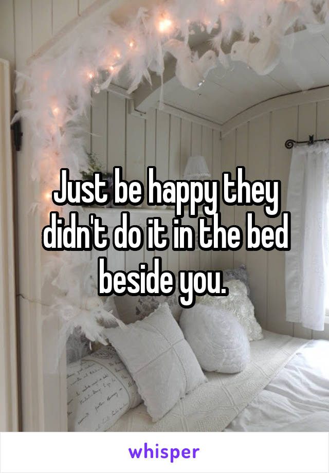 Just be happy they didn't do it in the bed beside you. 