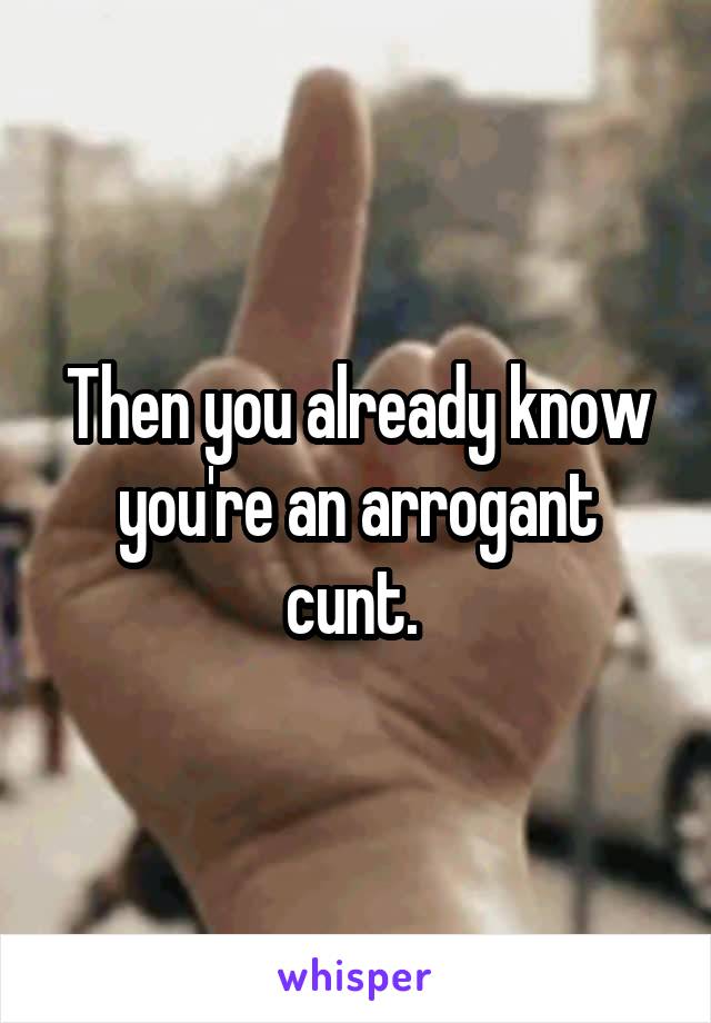 Then you already know you're an arrogant cunt. 