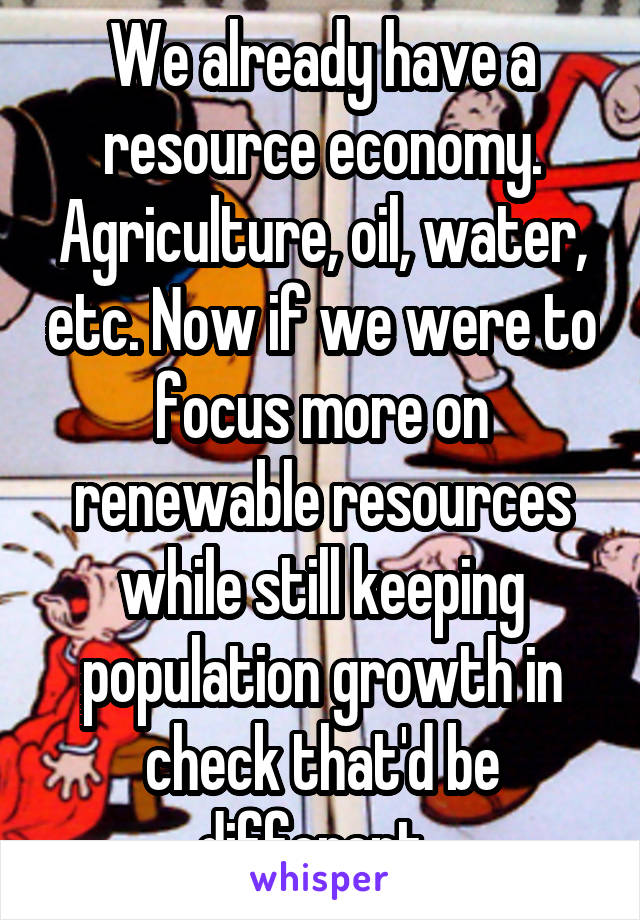 We already have a resource economy. Agriculture, oil, water, etc. Now if we were to focus more on renewable resources while still keeping population growth in check that'd be different. 