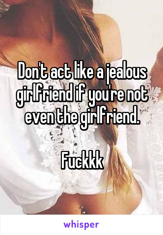 Don't act like a jealous girlfriend if you're not even the girlfriend.

Fuckkk